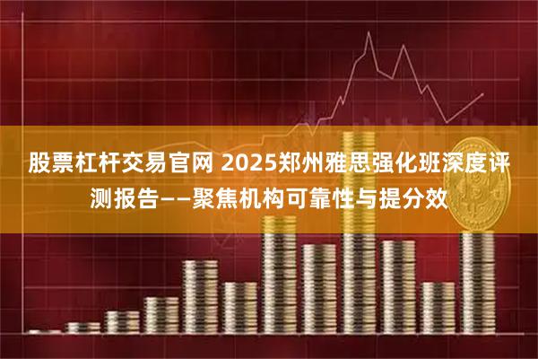 股票杠杆交易官网 2025郑州雅思强化班深度评测报告——聚焦机构可靠性与提分效