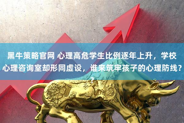 黑牛策略官网 心理高危学生比例逐年上升，学校心理咨询室却形同虚设，谁来筑牢孩子的心理防线？