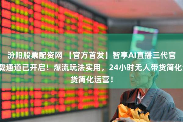 汾阳股票配资网 【官方首发】智享AI直播三代官方下载通道已开启！爆流玩法实用，24小时无人带货简化运营！