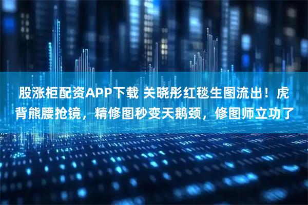 股涨柜配资APP下载 关晓彤红毯生图流出！虎背熊腰抢镜，精修图秒变天鹅颈，修图师立功了