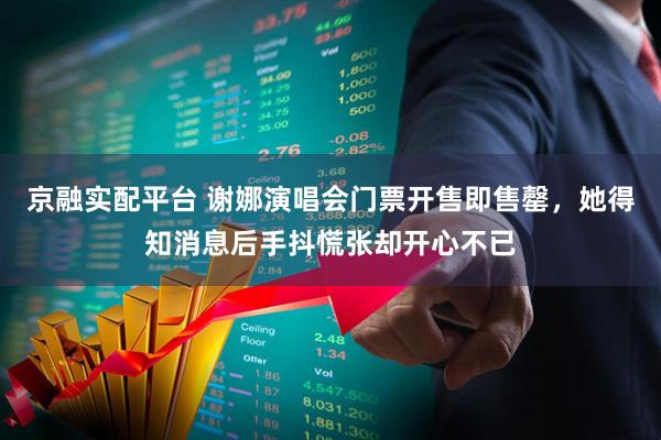 京融实配平台 谢娜演唱会门票开售即售罄，她得知消息后手抖慌张却开心不已