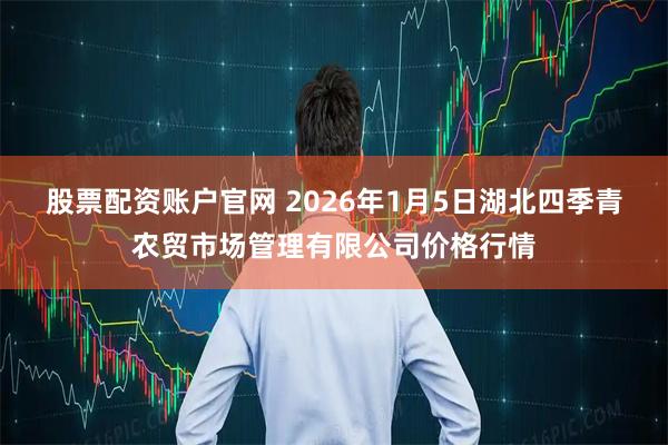 股票配资账户官网 2026年1月5日湖北四季青农贸市场管理有限公司价格行情