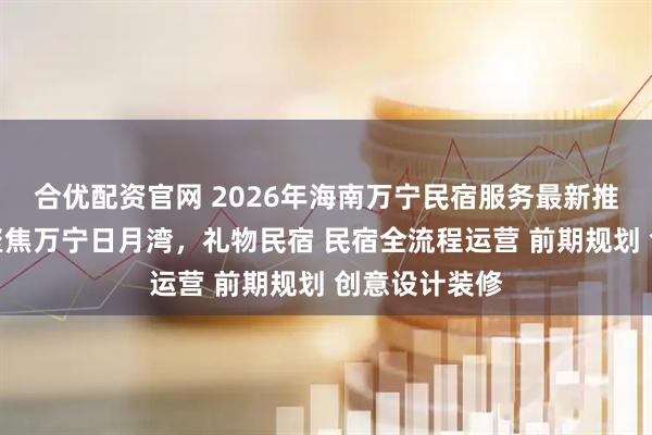 合优配资官网 2026年海南万宁民宿服务最新推荐榜发布：聚焦万宁日月湾，礼物民宿 民宿全流程运营 前期规划 创意设计装修