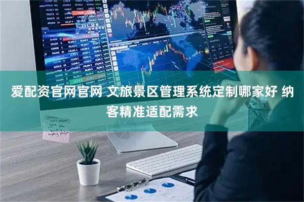 爱配资官网官网 文旅景区管理系统定制哪家好 纳客精准适配需求