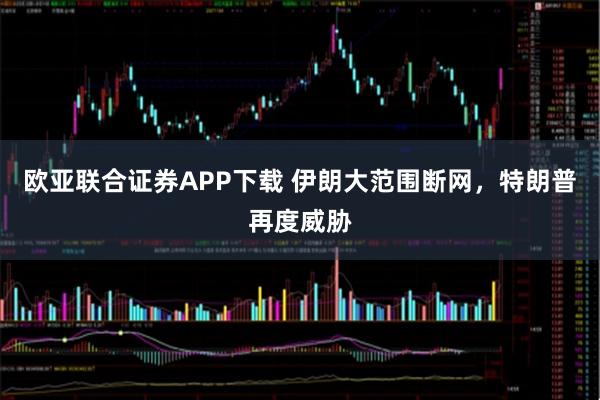 欧亚联合证券APP下载 伊朗大范围断网，特朗普再度威胁