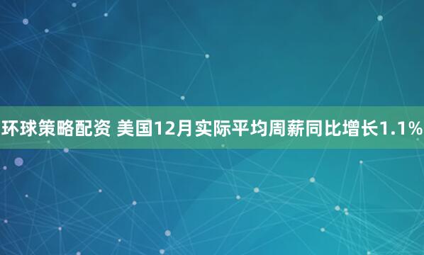 环球策略配资 美国12月实际平均周薪同比增长1.1%