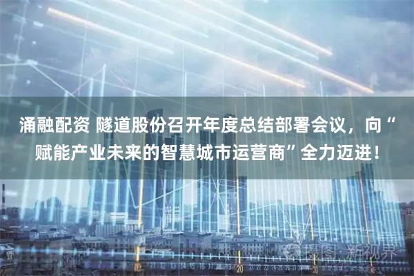 涌融配资 隧道股份召开年度总结部署会议，向“赋能产业未来的智慧城市运营商”全力迈进！