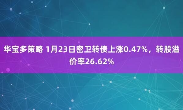 华宝多策略 1月23日密卫转债上涨0.47%，转股溢价率26.62%